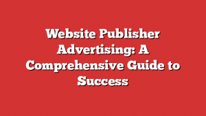 Website Publisher Advertising: A Comprehensive Guide to Success 1 Website Publisher Advertising: A Comprehensive Guide to Success