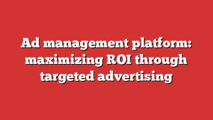 Ad management platform: maximizing ROI through targeted advertising