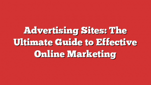 Advertising Sites: The Ultimate Guide to Effective Online Marketing