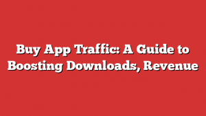 Buy App Traffic: A Guide to Boosting Downloads, Revenue