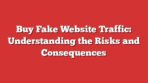 Buy Fake Website Traffic: Understanding the Risks and Consequences