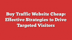 Buy Traffic Website Cheap: Effective Strategies to Drive Targeted Visitors