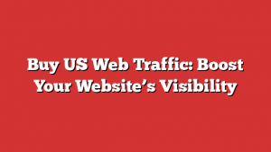 Buy US Web Traffic: Boost Your Website’s Visibility