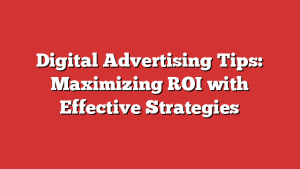 Digital Advertising Tips: Maximizing ROI with Effective Strategies