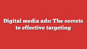 Digital media ads: The secrets to effective targeting