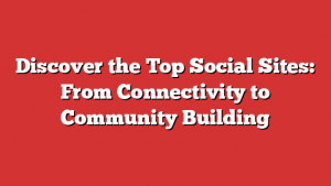 Discover the Top Social Sites: From Connectivity to Community Building