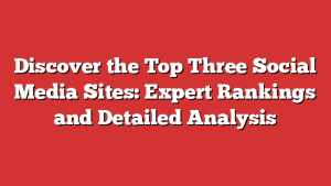 Discover the Top Three Social Media Sites: Expert Rankings and Detailed Analysis