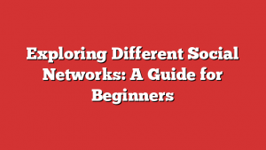 Exploring Different Social Networks: A Guide for Beginners