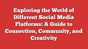 Exploring the World of Different Social Media Platforms: A Guide to Connection, Community, and Creativity