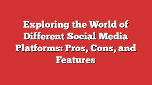 Exploring the World of Different Social Media Platforms: Pros, Cons, and Features