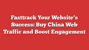 Fasttrack Your Website’s Success: Buy China Web Traffic and Boost Engagement