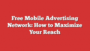 Free Mobile Advertising Network: How to Maximize Your Reach