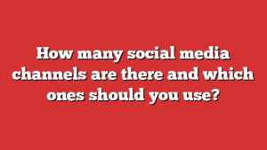 How many social media channels are there and which ones should you use?