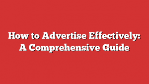 How to Advertise Effectively: A Comprehensive Guide