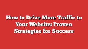 How to Drive More Traffic to Your Website: Proven Strategies for Success