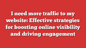 I need more traffic to my website: Effective strategies for boosting online visibility and driving engagement