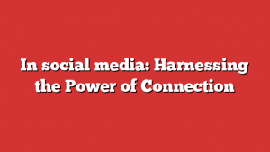 In social media: Harnessing the Power of Connection