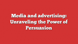 Media and advertising: Unraveling the Power of Persuasion