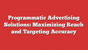 Programmatic Advertising Solutions: Maximizing Reach and Targeting Accuracy