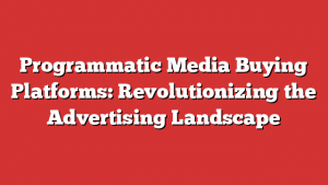 Programmatic Media Buying Platforms: Revolutionizing the Advertising Landscape