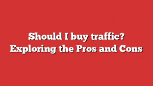 Should I buy traffic? Exploring the Pros and Cons