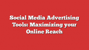 Social Media Advertising Tools: Maximizing your Online Reach