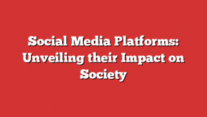 Social Media Platforms: Unveiling their Impact on Society