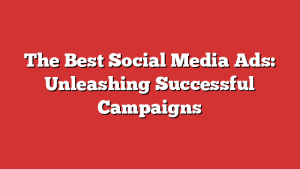 The Best Social Media Ads: Unleashing Successful Campaigns