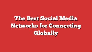 The Best Social Media Networks for Connecting Globally