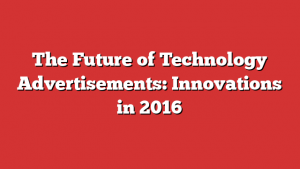 The Future of Technology Advertisements: Innovations in 2016