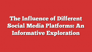 The Influence of Different Social Media Platforms: An Informative Exploration