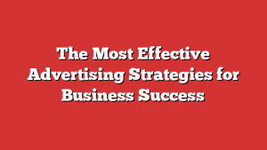 The Most Effective Advertising Strategies for Business Success