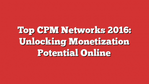 Top CPM Networks 2016: Unlocking Monetization Potential Online