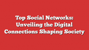 Top Social Networks: Unveiling the Digital Connections Shaping Society