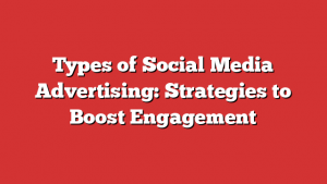 Types of Social Media Advertising: Strategies to Boost Engagement