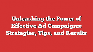 Unleashing the Power of Effective Ad Campaigns: Strategies, Tips, and Results