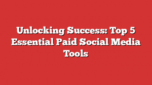 Unlocking Success: Top 5 Essential Paid Social Media Tools