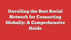 Unveiling the Best Social Network for Connecting Globally: A Comprehensive Guide