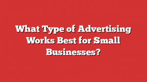 What Type of Advertising Works Best for Small Businesses?