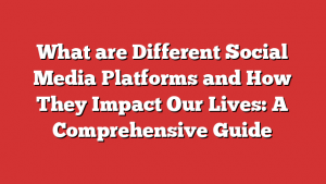 What are Different Social Media Platforms and How They Impact Our Lives: A Comprehensive Guide