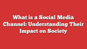 What is a Social Media Channel: Understanding Their Impact on Society