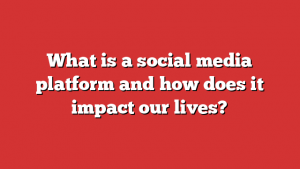 What is a social media platform and how does it impact our lives?