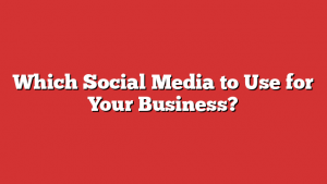 Which Social Media to Use for Your Business?