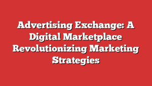 Advertising Exchange: A Digital Marketplace Revolutionizing Marketing Strategies