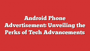 Android Phone Advertisement: Unveiling the Perks of Tech Advancements