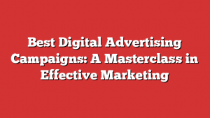 Best Digital Advertising Campaigns: A Masterclass in Effective Marketing