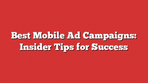 Best Mobile Ad Campaigns: Insider Tips for Success