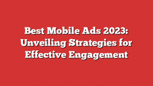 Best Mobile Ads 2023: Unveiling Strategies for Effective Engagement