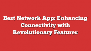 Best Network App: Enhancing Connectivity with Revolutionary Features