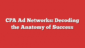 CPA Ad Networks: Decoding the Anatomy of Success